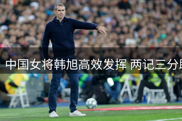 中国女将韩旭高效发挥 两记三分助自由人轻取风暴