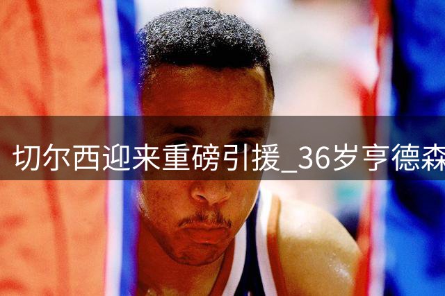 切尔西迎来重磅引援 36岁亨德森自由转会加盟