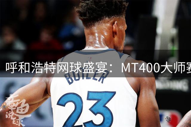 呼和浩特网球盛宴：MT400大师赛点燃全民健身热潮