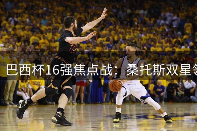 巴西杯16强焦点战：桑托斯双星领衔 雷莫残阵迎挑战