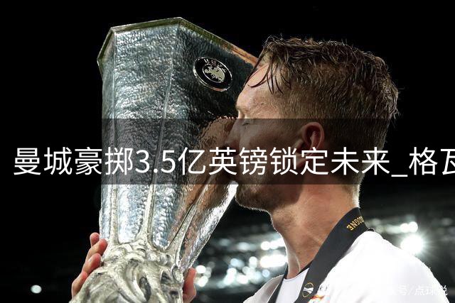 曼城豪掷3.5亿英镑锁定未来 格瓦迪奥尔领衔新三叉戟