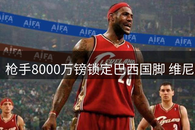 枪手8000万镑锁定巴西国脚 维尼修斯转会现重大突破