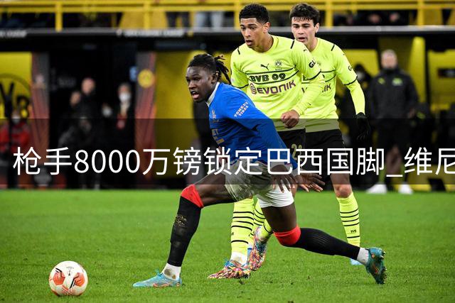 枪手8000万镑锁定巴西国脚 维尼修斯转会现重大突破