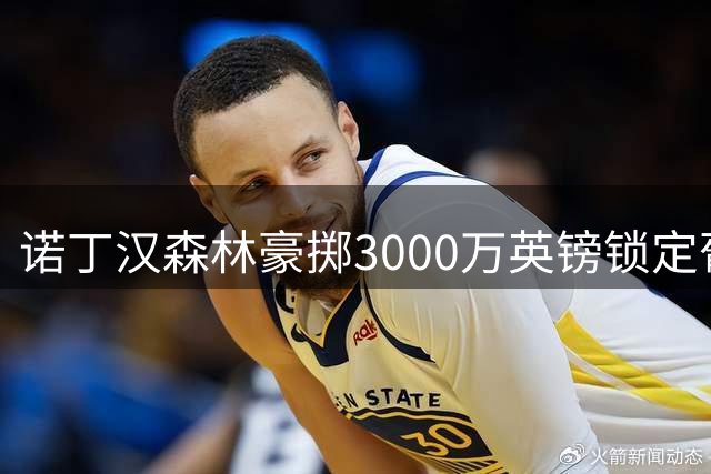 诺丁汉森林豪掷3000万英镑锁定葡体铁闸 科特迪瓦国脚或成防线新核