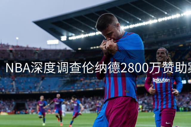 NBA深度调查伦纳德2800万赞助案，快船交易受阻
