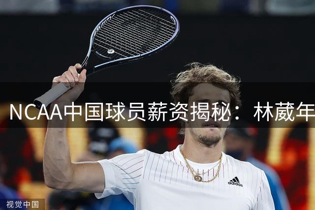 NCAA中国球员薪资揭秘：林葳年收入超500万 新星群体闪耀美国篮坛